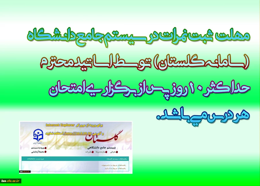با سلام واحترام 
به اطلاع می رساند با عنایت به تقویم آموزشی دانشگاه "مهلت ثبت نمرات در سیستم جامع دانشگاه(سامانه گلستان) توسط اساتید محترم حداکثر 10 روز پس از برگزاری امتحان هر درس می باشد .     پردیس بنت الهدی صدر
